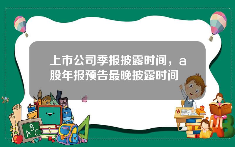 上市公司季报披露时间，a股年报预告最晚披露时间