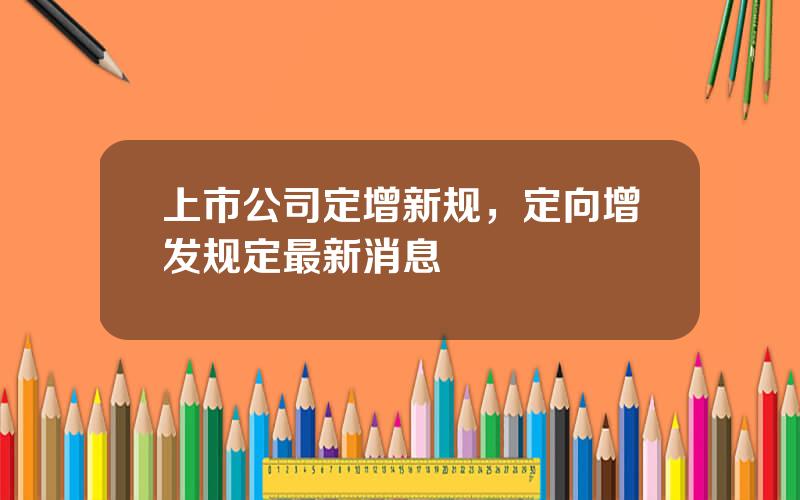 上市公司定增新规，定向增发规定最新消息