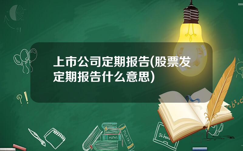 上市公司定期报告(股票发定期报告什么意思)