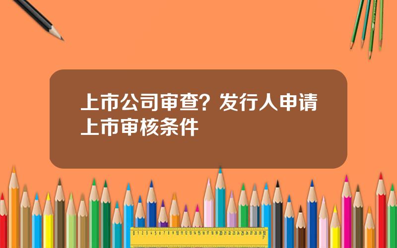 上市公司审查？发行人申请上市审核条件