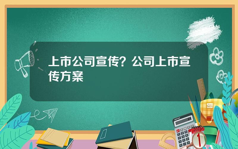 上市公司宣传？公司上市宣传方案