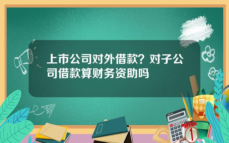 上市公司对外借款？对子公司借款算财务资助吗