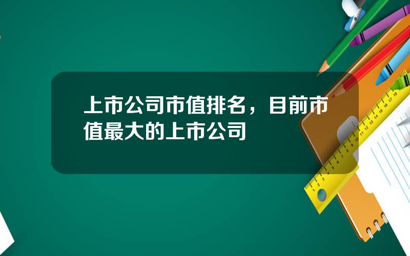 上市公司市值排名，目前市值最大的上市公司