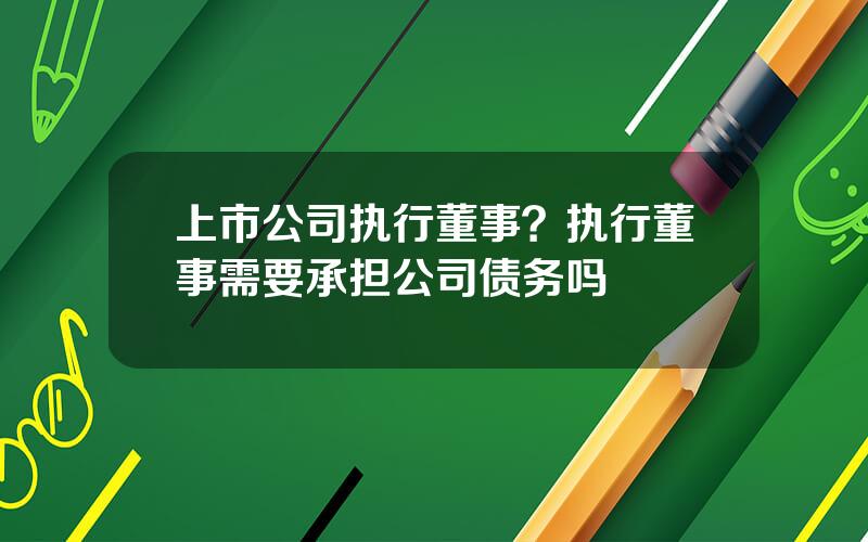 上市公司执行董事？执行董事需要承担公司债务吗