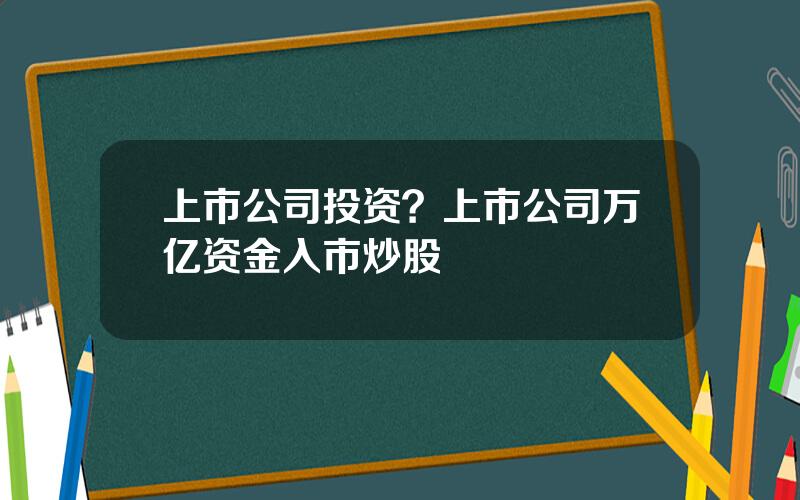 上市公司投资？上市公司万亿资金入市炒股