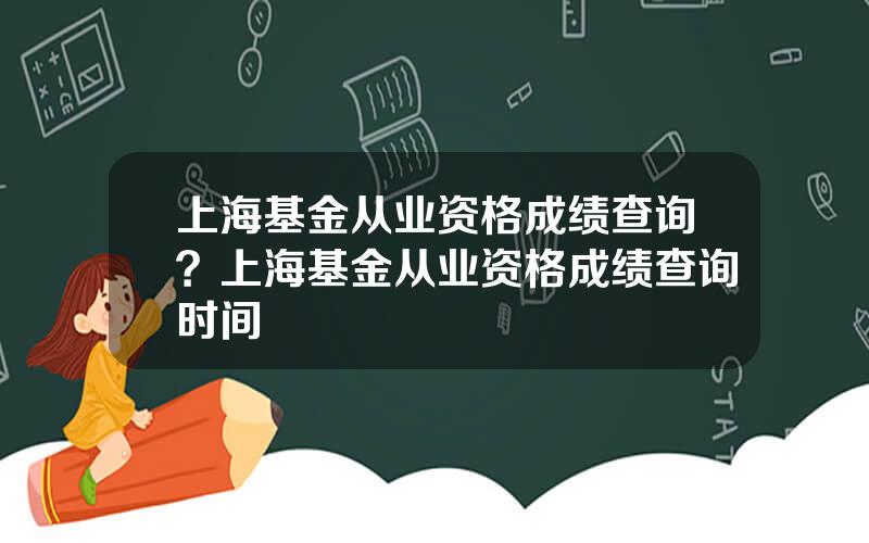 上海基金从业资格成绩查询？上海基金从业资格成绩查询时间