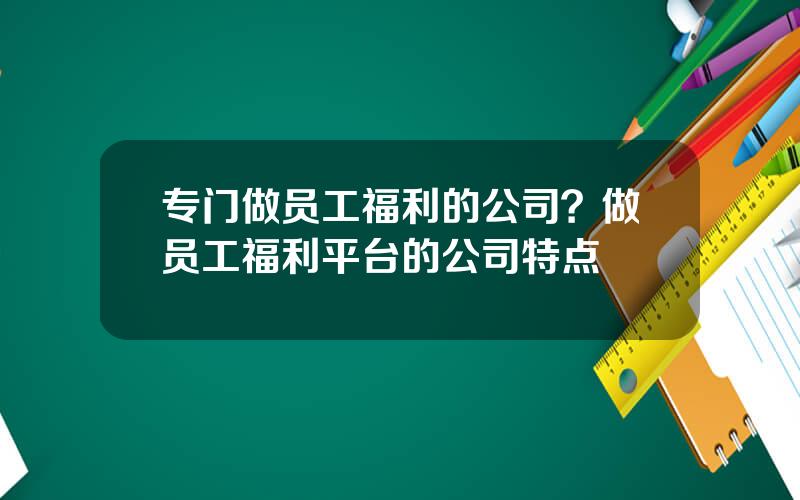 专门做员工福利的公司？做员工福利平台的公司特点