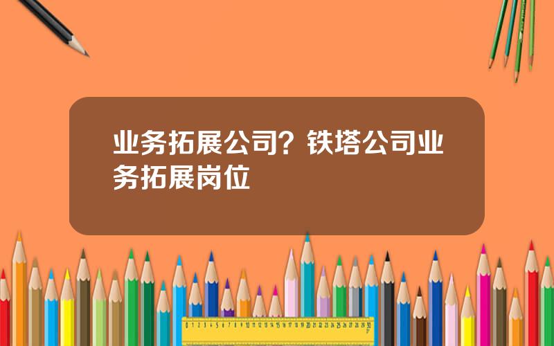 业务拓展公司？铁塔公司业务拓展岗位