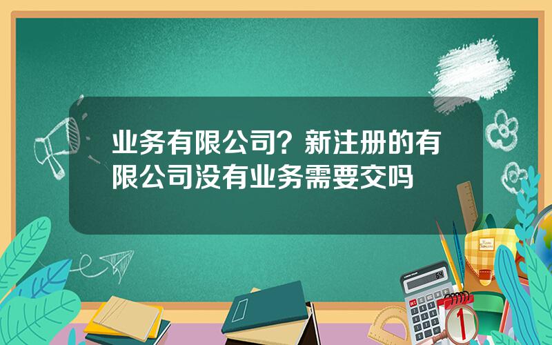 业务有限公司？新注册的有限公司没有业务需要交吗