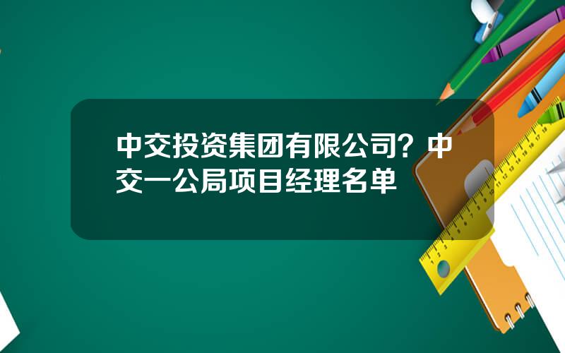 中交投资集团有限公司？中交一公局项目经理名单