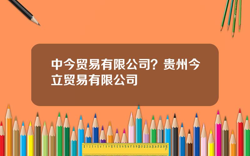 中今贸易有限公司？贵州今立贸易有限公司