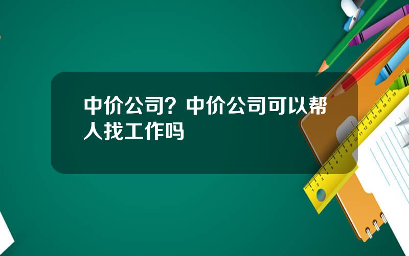 中价公司？中价公司可以帮人找工作吗