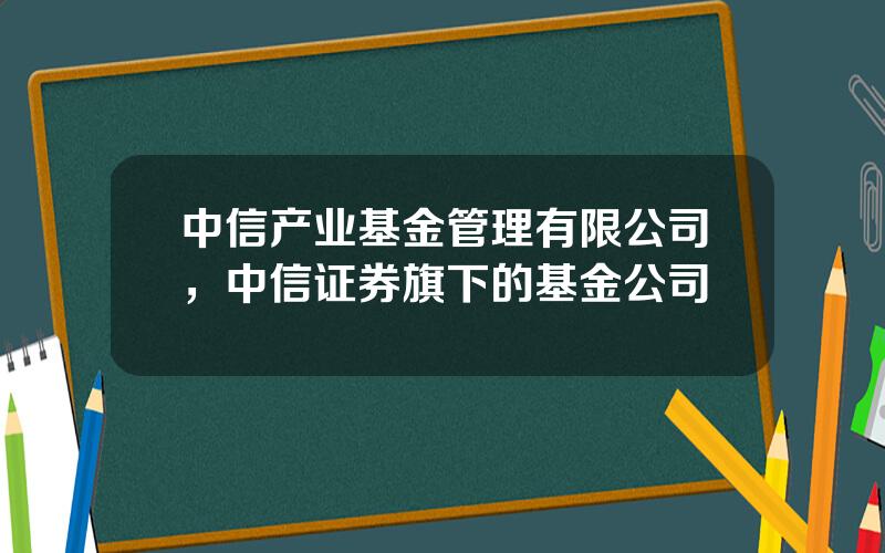 中信产业基金管理有限公司，中信证券旗下的基金公司