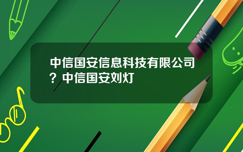 中信国安信息科技有限公司？中信国安刘灯