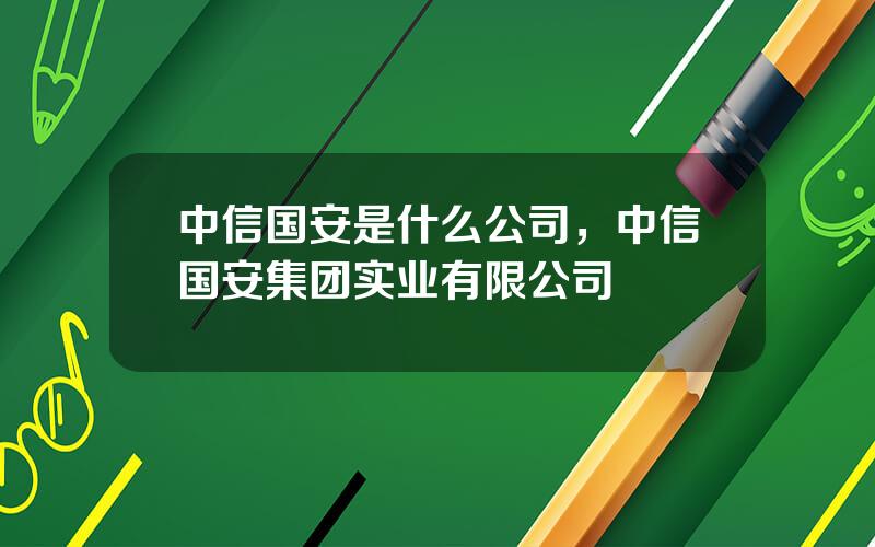 中信国安是什么公司，中信国安集团实业有限公司