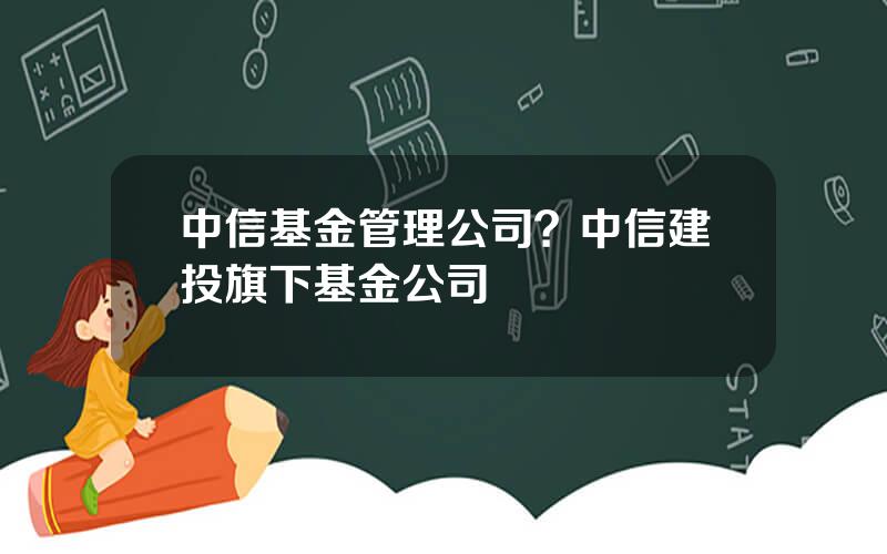 中信基金管理公司？中信建投旗下基金公司