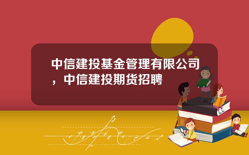 中信建投基金管理有限公司，中信建投期货招聘