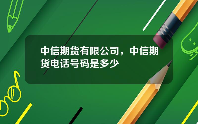 中信期货有限公司，中信期货电话号码是多少