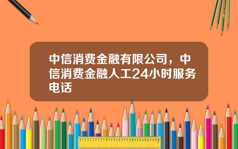 中信消费金融有限公司，中信消费金融人工24小时服务电话