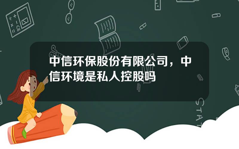 中信环保股份有限公司，中信环境是私人控股吗