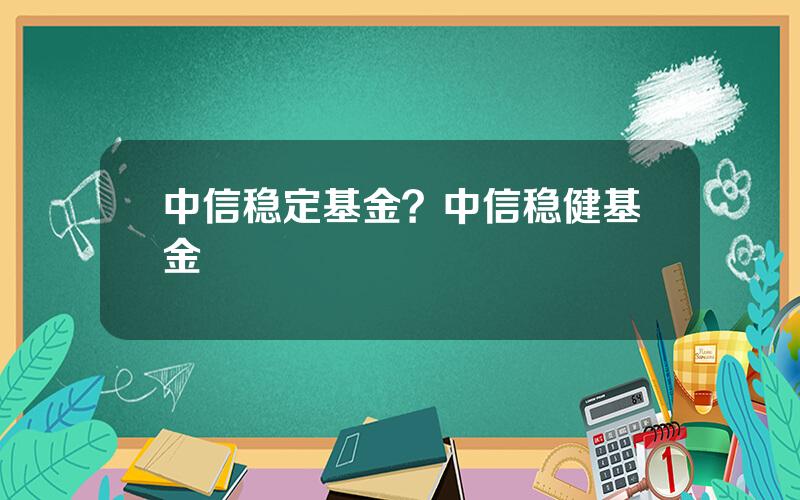 中信稳定基金？中信稳健基金