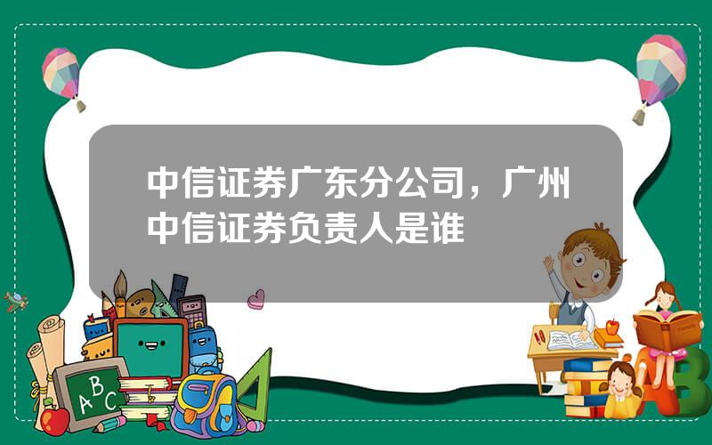 中信证券广东分公司，广州中信证券负责人是谁