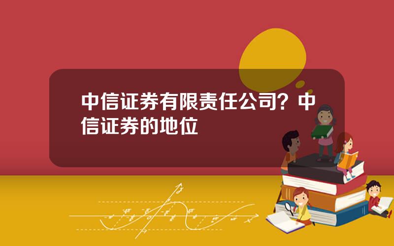 中信证券有限责任公司？中信证券的地位