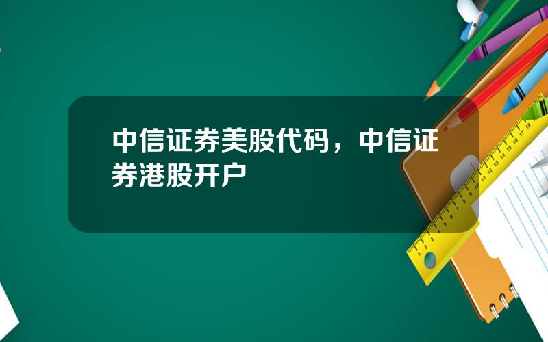 中信证券美股代码，中信证券港股开户