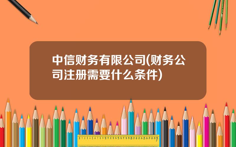 中信财务有限公司(财务公司注册需要什么条件)