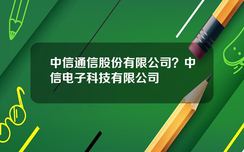 中信通信股份有限公司？中信电子科技有限公司