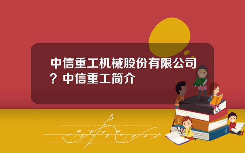 中信重工机械股份有限公司？中信重工简介