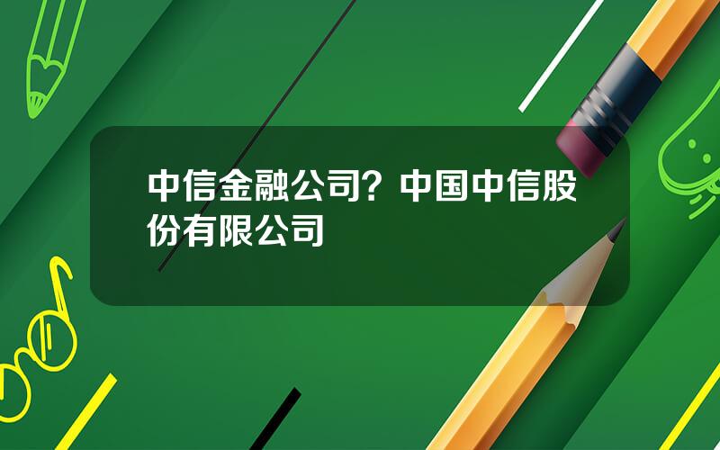 中信金融公司？中国中信股份有限公司