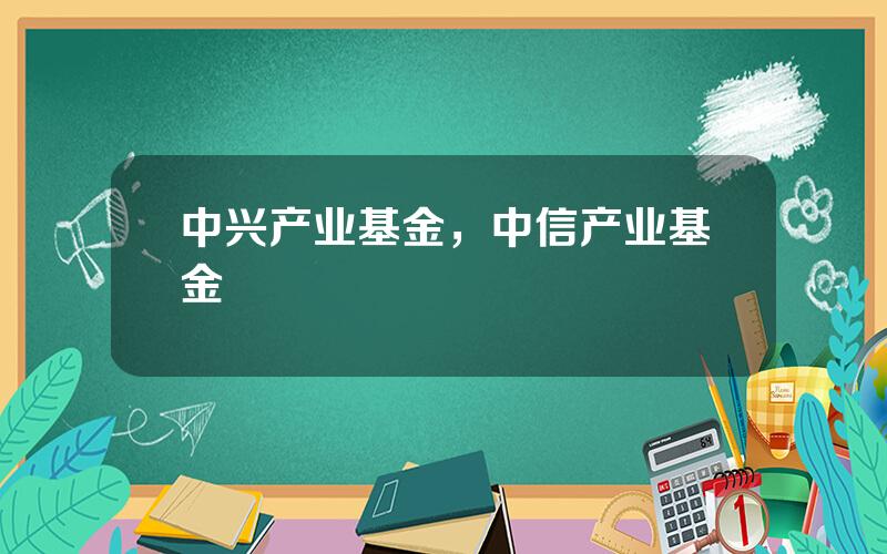 中兴产业基金，中信产业基金