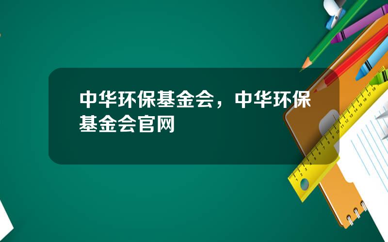 中华环保基金会，中华环保基金会官网