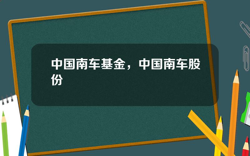 中国南车基金，中国南车股份