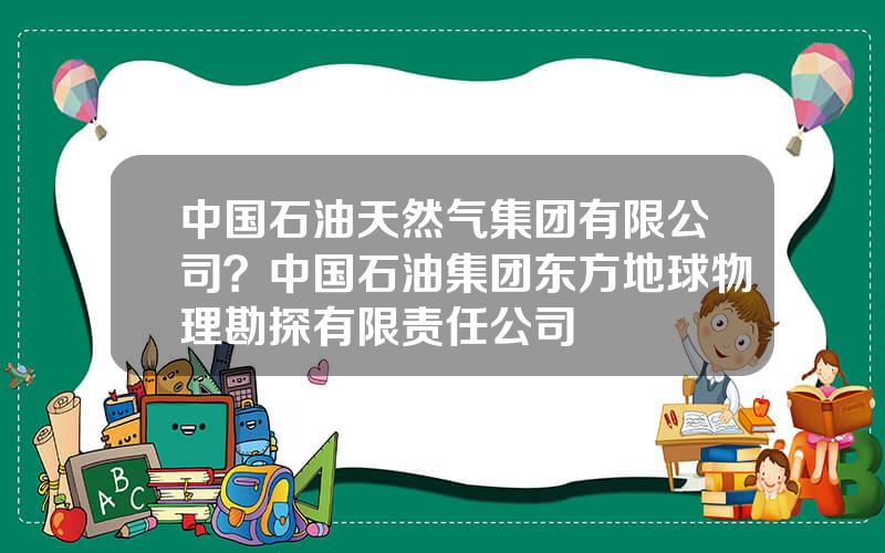 中国石油天然气集团有限公司？中国石油集团东方地球物理勘探有限责任公司