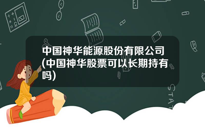 中国神华能源股份有限公司(中国神华股票可以长期持有吗)