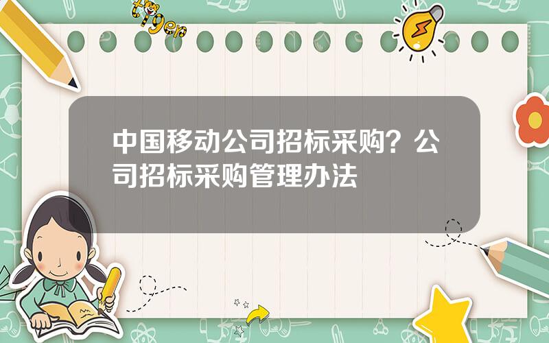 中国移动公司招标采购？公司招标采购管理办法