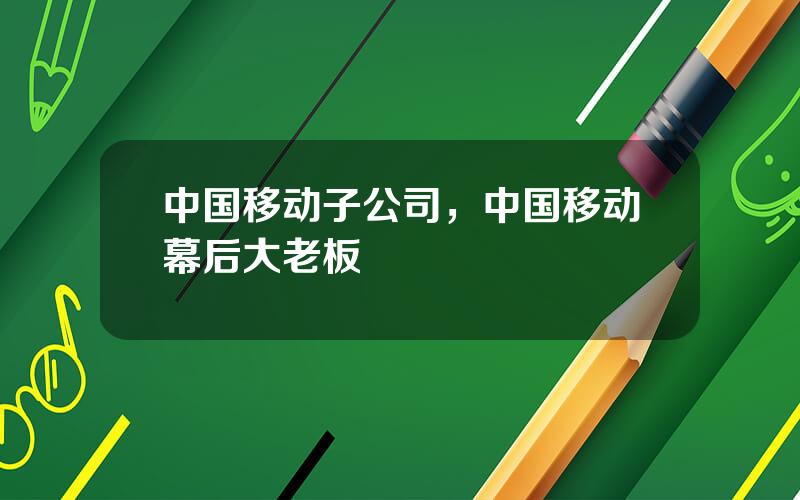 中国移动子公司，中国移动幕后大老板