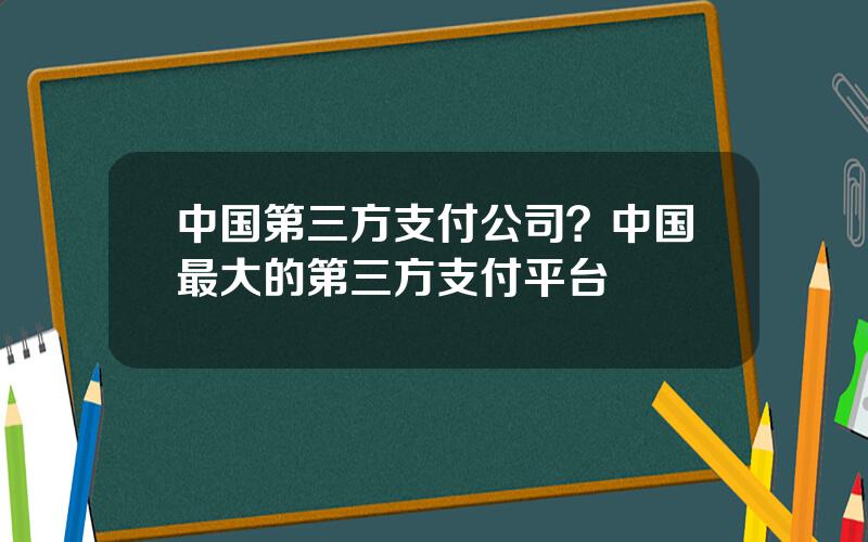 中国第三方支付公司？中国最大的第三方支付平台