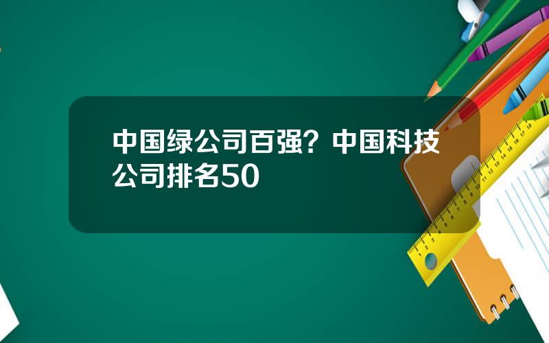 中国绿公司百强？中国科技公司排名50