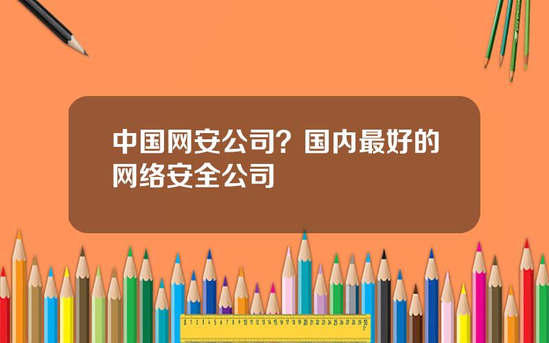 中国网安公司？国内最好的网络安全公司