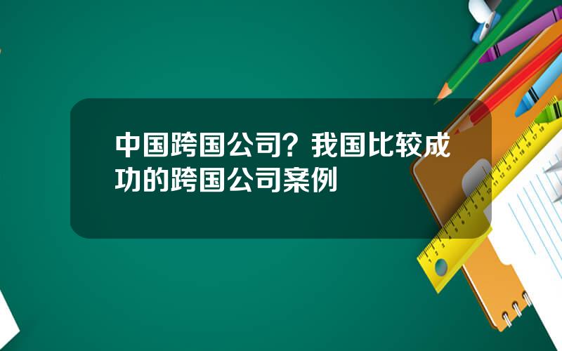 中国跨国公司？我国比较成功的跨国公司案例