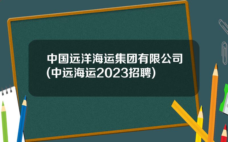 中国远洋海运集团有限公司(中远海运2023招聘)