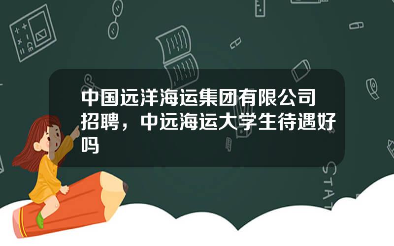 中国远洋海运集团有限公司招聘，中远海运大学生待遇好吗