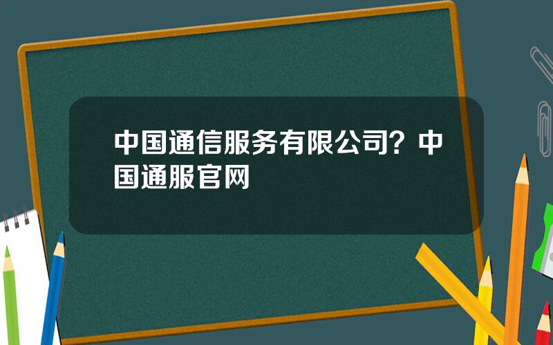 中国通信服务有限公司？中国通服官网