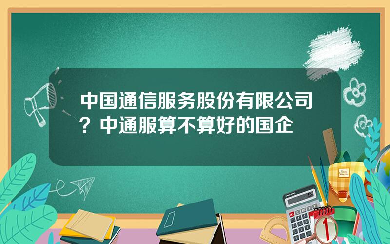 中国通信服务股份有限公司？中通服算不算好的国企