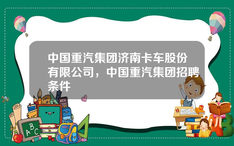 中国重汽集团济南卡车股份有限公司，中国重汽集团招聘条件