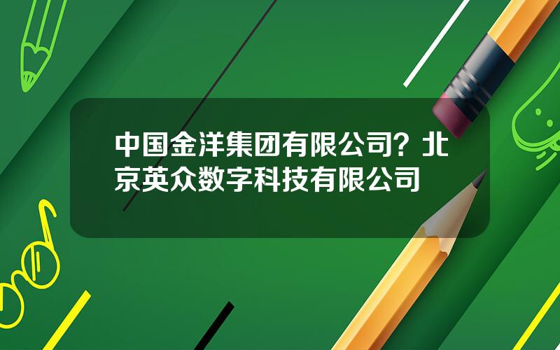 中国金洋集团有限公司？北京英众数字科技有限公司