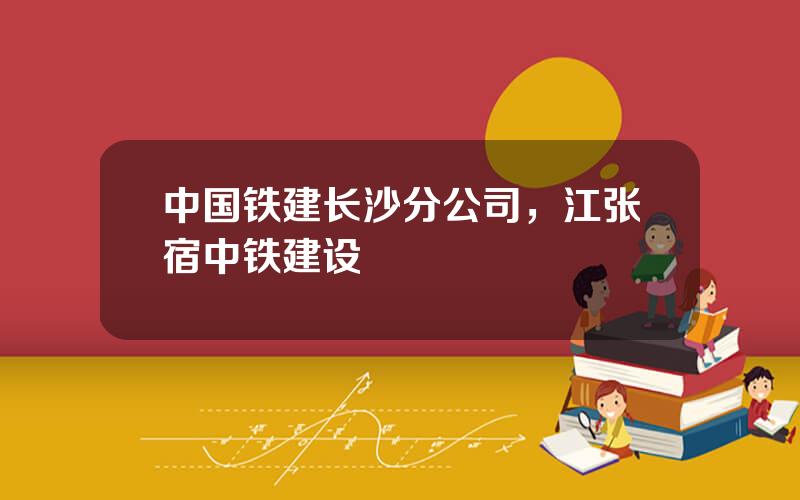 中国铁建长沙分公司，江张宿中铁建设